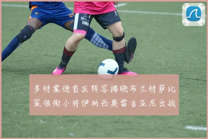 多特蒙德首发阵容揭晓布兰特萨比策领衔小将伊纳西奥雷吉亚尼出战