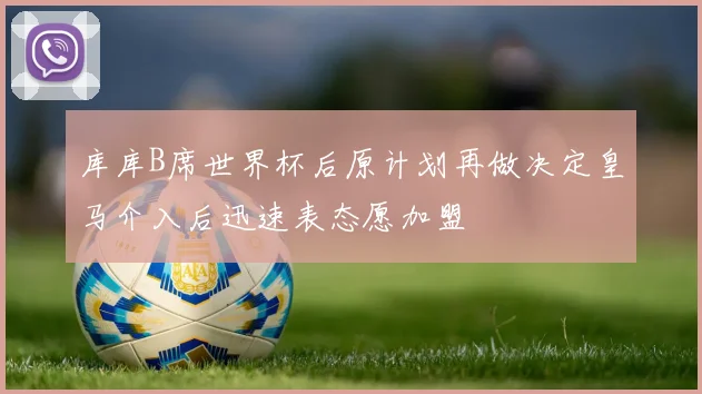 库库B席世界杯后原计划再做决定皇马介入后迅速表态愿加盟