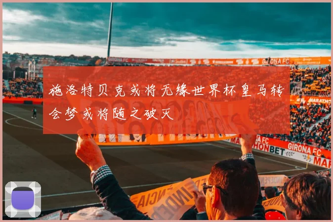施洛特贝克或将无缘世界杯皇马转会梦或将随之破灭