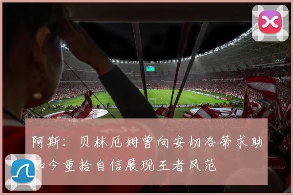 阿斯：贝林厄姆曾向安切洛蒂求助如今重拾自信展现王者风范