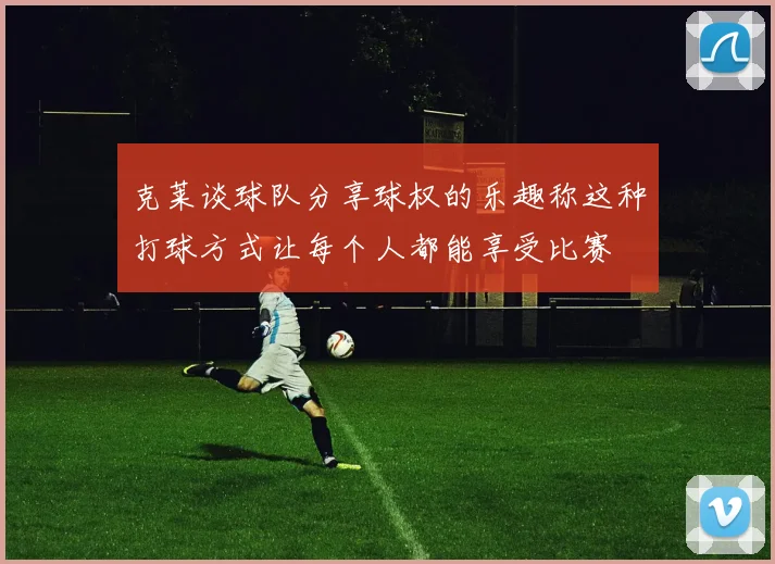 克莱谈球队分享球权的乐趣称这种打球方式让每个人都能享受比赛