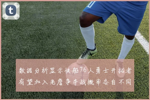 数据分析显示快船76人勇士开拓者有望加入老詹争夺战概率各自不同