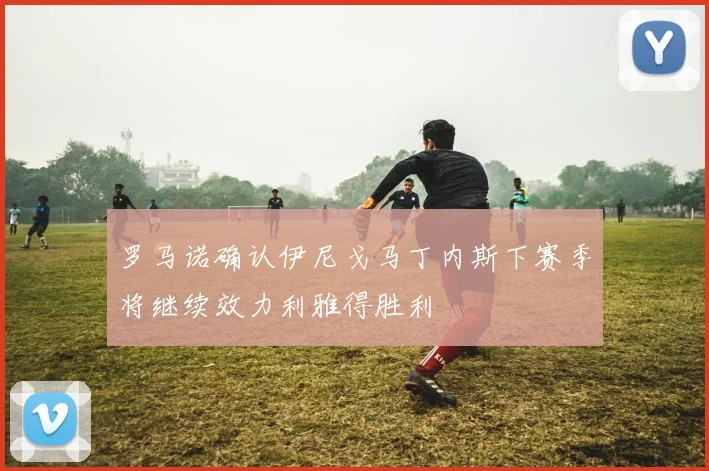 罗马诺确认伊尼戈马丁内斯下赛季将继续效力利雅得胜利