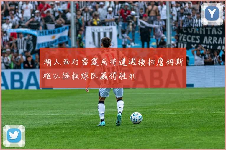 湖人面对雷霆或将遭遇横扫詹姆斯难以拯救球队赢得胜利