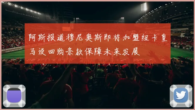 阿斯报道穆尼奥斯即将加盟纽卡皇马设回购条款保障未来发展