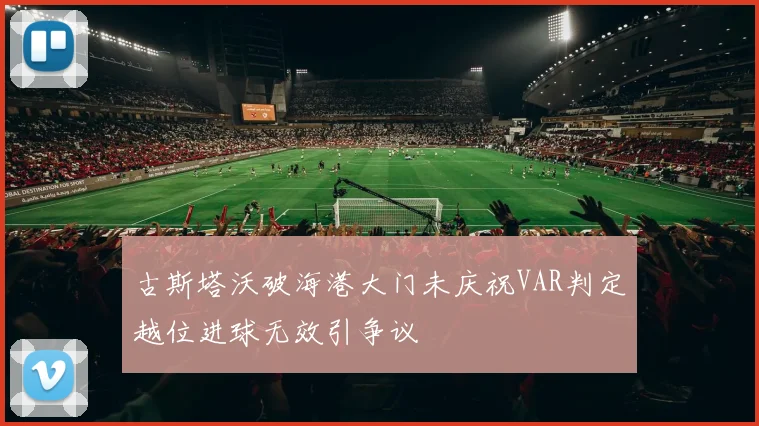 古斯塔沃破海港大门未庆祝VAR判定越位进球无效引争议