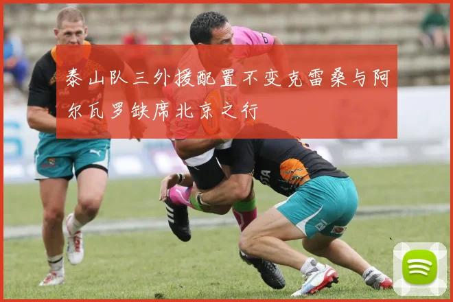 泰山队三外援配置不变克雷桑与阿尔瓦罗缺席北京之行
