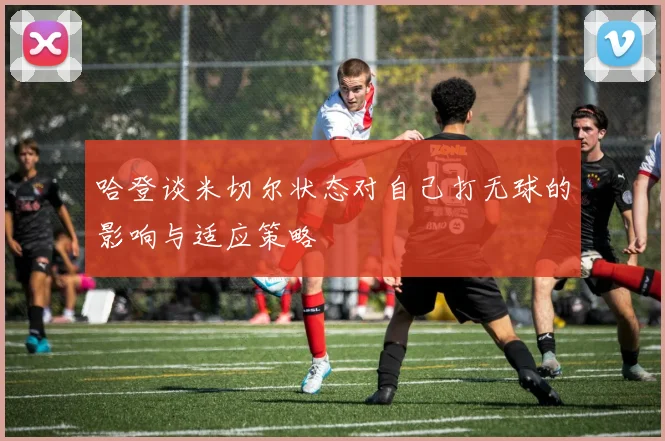 哈登谈米切尔状态对自己打无球的影响与适应策略
