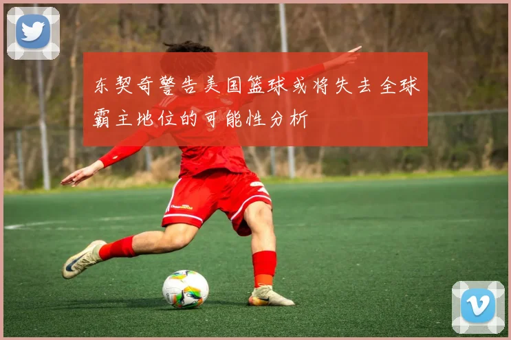 东契奇警告美国篮球或将失去全球霸主地位的可能性分析