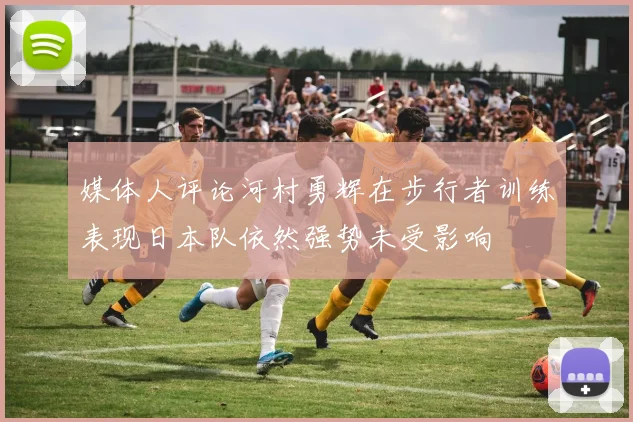 媒体人评论河村勇辉在步行者训练表现日本队依然强势未受影响