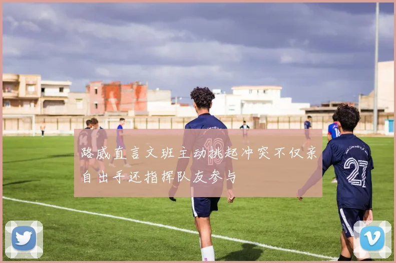 路威直言文班主动挑起冲突不仅亲自出手还指挥队友参与