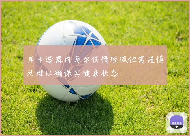 库卡透露内马尔伤情轻微但需谨慎处理以确保其健康状态