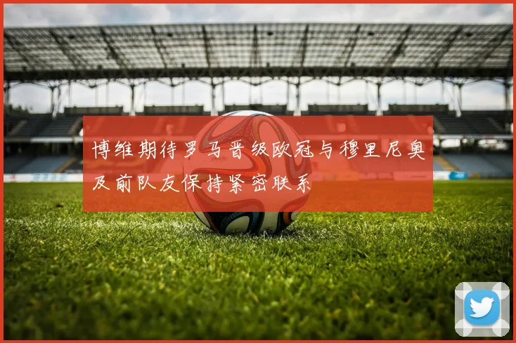 博维期待罗马晋级欧冠与穆里尼奥及前队友保持紧密联系