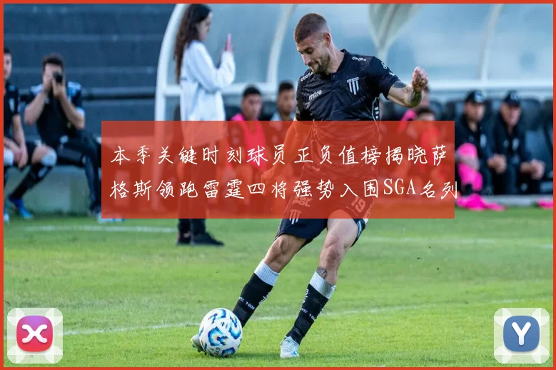 本季关键时刻球员正负值榜揭晓萨格斯领跑雷霆四将强势入围SGA名列第三
