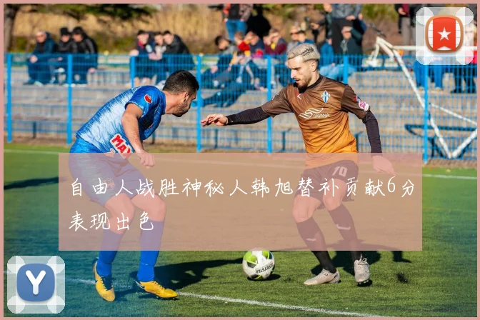 自由人战胜神秘人韩旭替补贡献6分表现出色