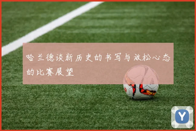 哈兰德谈新历史的书写与放松心态的比赛展望