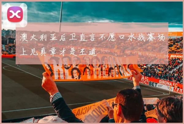 澳大利亚后卫直言不愿口水战赛场上见真章才是王道