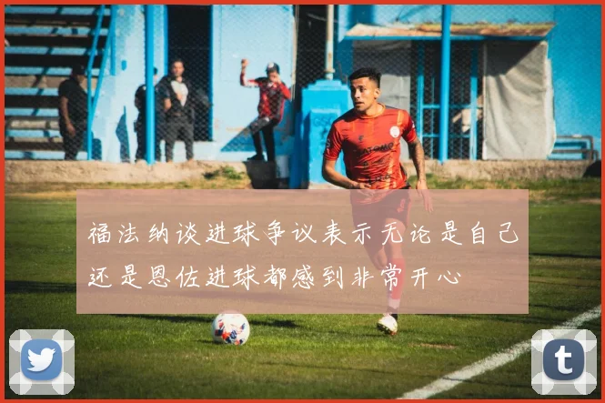 福法纳谈进球争议表示无论是自己还是恩佐进球都感到非常开心
