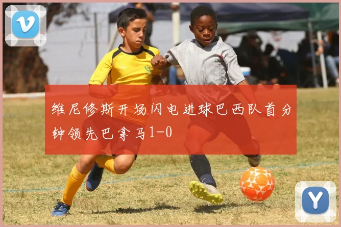 维尼修斯开场闪电进球巴西队首分钟领先巴拿马1-0