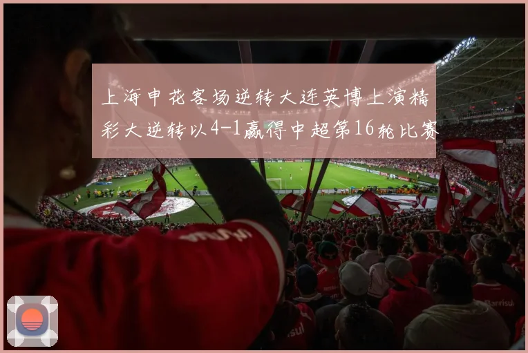 上海申花客场逆转大连英博上演精彩大逆转以4-1赢得中超第16轮比赛