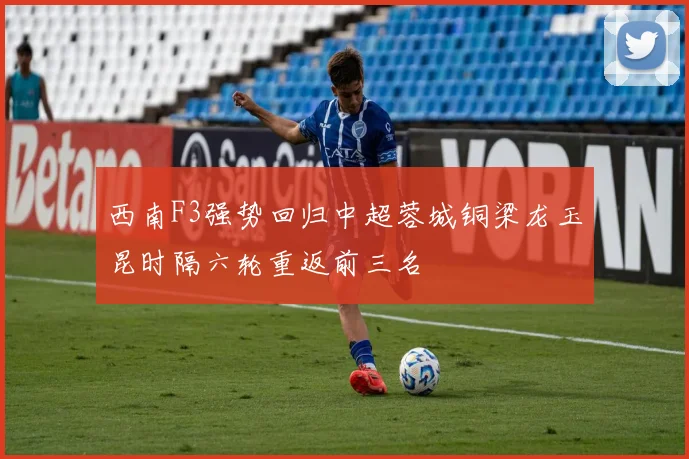 西南F3强势回归中超蓉城铜梁龙玉昆时隔六轮重返前三名