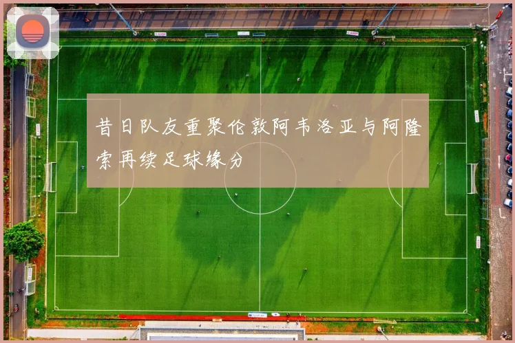 昔日队友重聚伦敦阿韦洛亚与阿隆索再续足球缘分