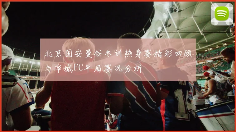 北京国安曼谷冬训热身赛精彩回顾与华城FC平局赛况分析