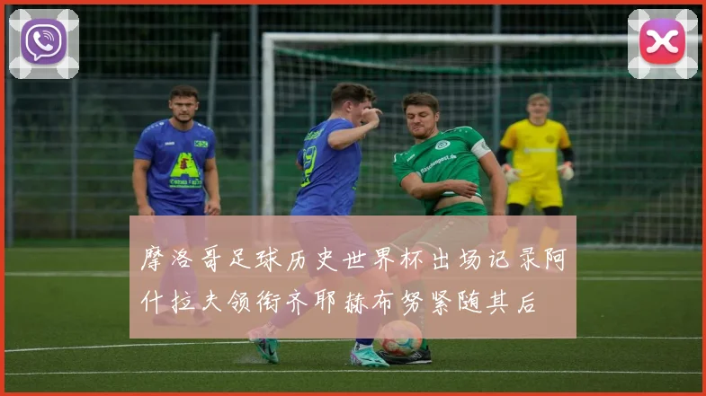 摩洛哥足球历史世界杯出场记录阿什拉夫领衔齐耶赫布努紧随其后