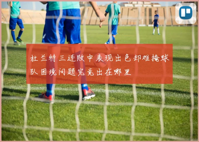 杜兰特三连败中表现出色却难掩球队困境问题究竟出在哪里