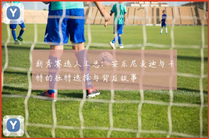 新秀赛选人汇总：安东尼麦迪与卡特的独特选择与背后故事