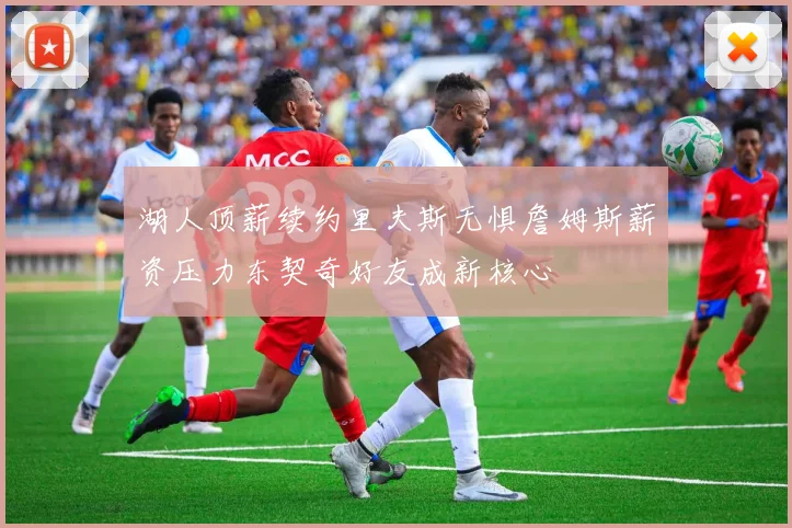 湖人顶薪续约里夫斯无惧詹姆斯薪资压力东契奇好友成新核心