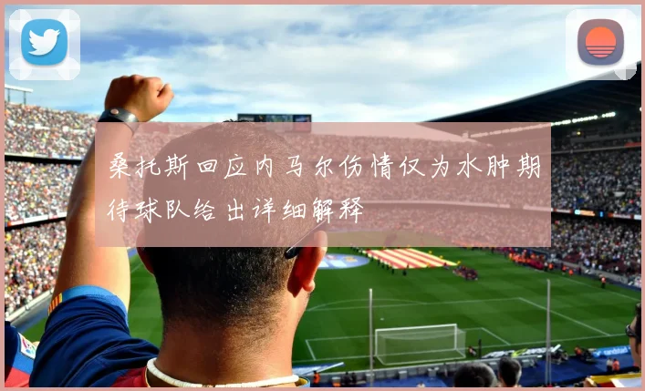 桑托斯回应内马尔伤情仅为水肿期待球队给出详细解释