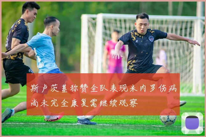 斯卢茨基称赞全队表现米内罗伤病尚未完全康复需继续观察