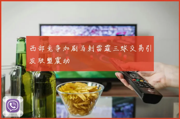 西部竞争加剧马刺雷霆三球交易引发联盟震动
