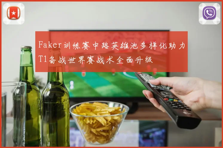 Faker训练赛中路英雄池多样化助力T1备战世界赛战术全面升级