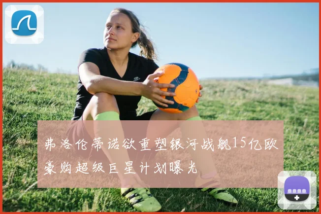 弗洛伦蒂诺欲重塑银河战舰15亿欧豪购超级巨星计划曝光