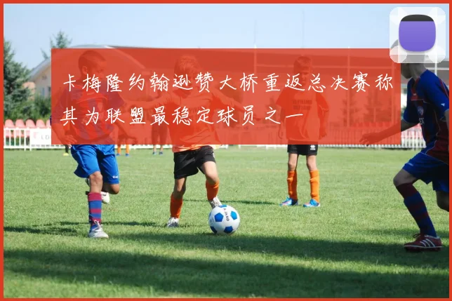卡梅隆约翰逊赞大桥重返总决赛称其为联盟最稳定球员之一