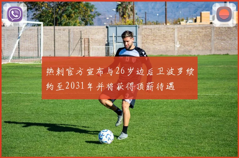 热刺官方宣布与26岁边后卫波罗续约至2031年并将获得顶薪待遇
